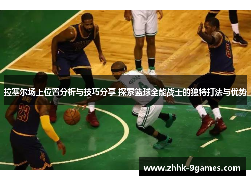 拉塞尔场上位置分析与技巧分享 探索篮球全能战士的独特打法与优势