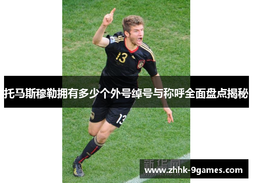 托马斯穆勒拥有多少个外号绰号与称呼全面盘点揭秘