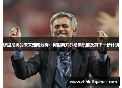 穆里尼奥的未来走向分析：何时离开罗马俱乐部及其下一步计划