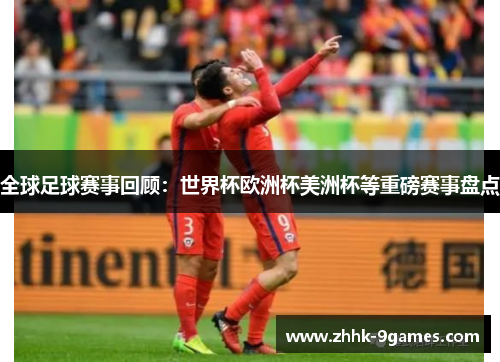全球足球赛事回顾:世界杯欧洲杯美洲杯等重磅赛事盘点 全球足球赛事回顾:世界杯欧洲杯美洲杯等重磅赛事盘点