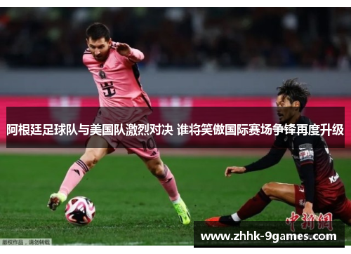 阿根廷足球队与美国队激烈对决 谁将笑傲国际赛场争锋再度升级