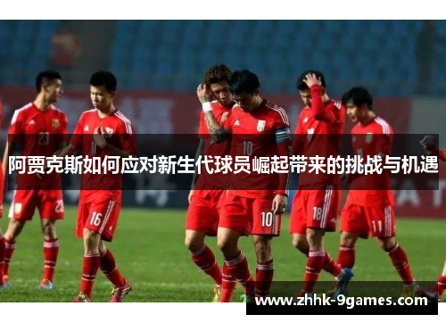 阿贾克斯如何应对新生代球员崛起带来的挑战与机遇
