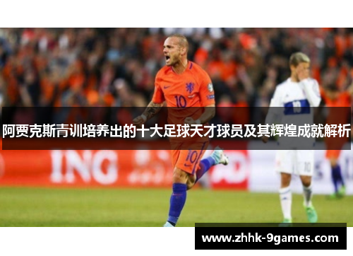 阿贾克斯青训培养出的十大足球天才球员及其辉煌成就解析
