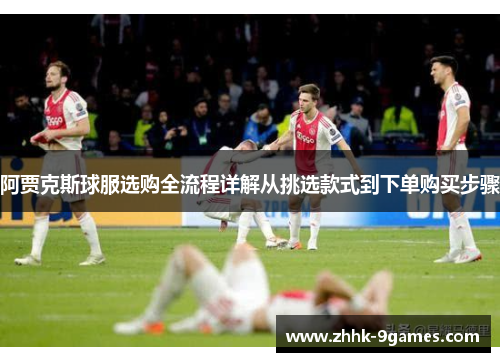 阿贾克斯球服选购全流程详解从挑选款式到下单购买步骤