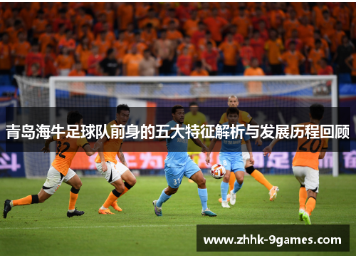 青岛海牛足球队前身的五大特征解析与发展历程回顾