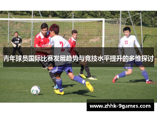 青年球员国际比赛发展趋势与竞技水平提升的多维探讨