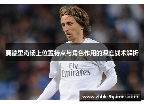 莫德里奇场上位置特点与角色作用的深度战术解析 莫德里奇场上位置特点与角色作用的深度战术解析