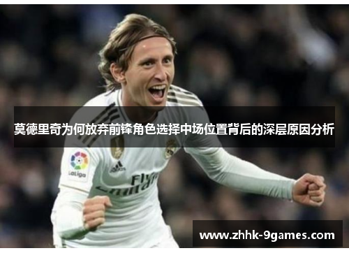 莫德里奇为何放弃前锋角色选择中场位置背后的深层原因分析