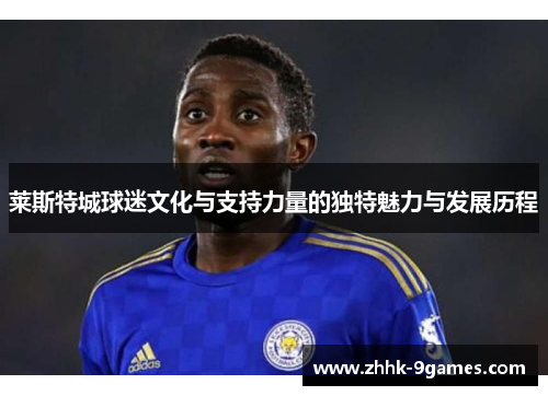 莱斯特城球迷文化与支持力量的独特魅力与发展历程