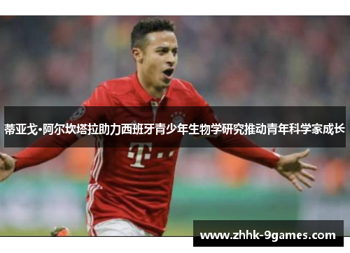 蒂亚戈·阿尔坎塔拉助力西班牙青少年生物学研究推动青年科学家成长 蒂亚戈·阿尔坎塔拉助力西班牙青少年生物学研究推动青年科学家成长
