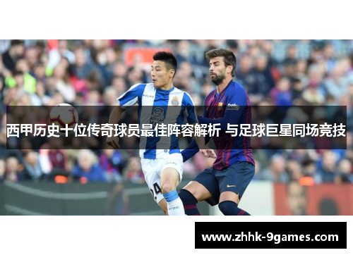 西甲历史十位传奇球员最佳阵容解析 与足球巨星同场竞技