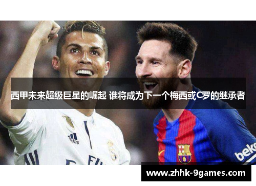 西甲未来超级巨星的崛起 谁将成为下一个梅西或C罗的继承者