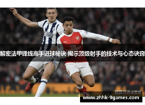 解密法甲锋线高手进球秘诀 揭示顶级射手的技术与心态诀窍