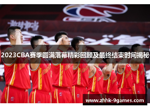2023CBA赛季圆满落幕精彩回顾及最终结束时间揭秘