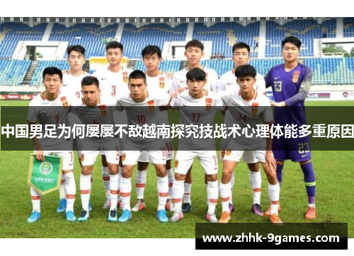 中国男足为何屡屡不敌越南探究技战术心理体能多重原因
