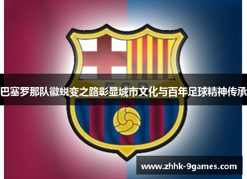 巴塞罗那队徽蜕变之路彰显城市文化与百年足球精神传承