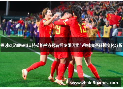 探讨欧足联被指支持英格兰夺冠背后多重因素与整体竞赛环境变化分析