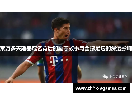 莱万多夫斯基成名背后的励志故事与全球足坛的深远影响