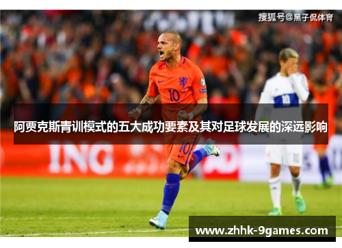 阿贾克斯青训模式的五大成功要素及其对足球发展的深远影响 阿贾克斯青训模式的五大成功要素及其对足球发展的深远影响