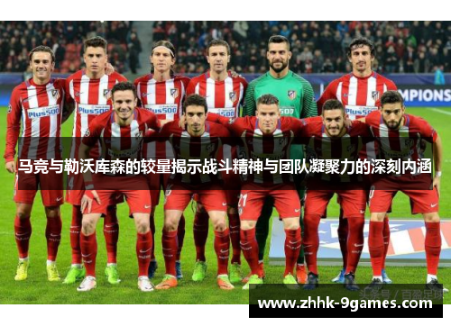 马竞与勒沃库森的较量揭示战斗精神与团队凝聚力的深刻内涵