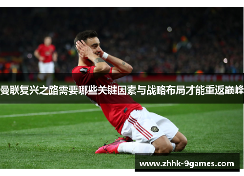 曼联复兴之路需要哪些关键因素与战略布局才能重返巅峰