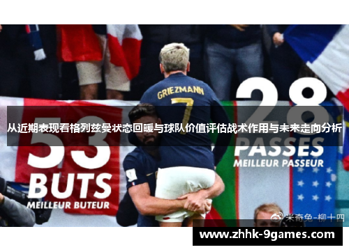 从近期表现看格列兹曼状态回暖与球队价值评估战术作用与未来走向分析 从近期表现看格列兹曼状态回暖与球队价值评估战术作用与未来走向分析