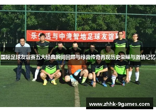 国际足球友谊赛五大经典瞬间回顾与绿茵传奇再现历史荣耀与激情记忆 国际足球友谊赛五大经典瞬间回顾与绿茵传奇再现历史荣耀与激情记忆