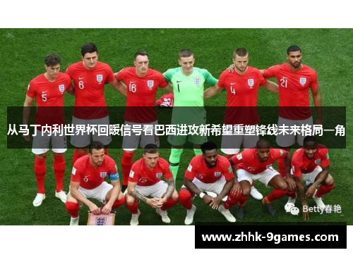 从马丁内利世界杯回暖信号看巴西进攻新希望重塑锋线未来格局一角