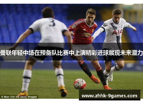 曼联年轻中场在预备队比赛中上演精彩进球展现未来潜力