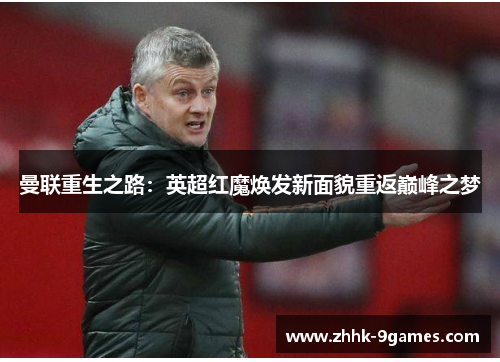 曼联重生之路：英超红魔焕发新面貌重返巅峰之梦