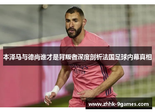 本泽马与德尚谁才是背叛者深度剖析法国足球内幕真相